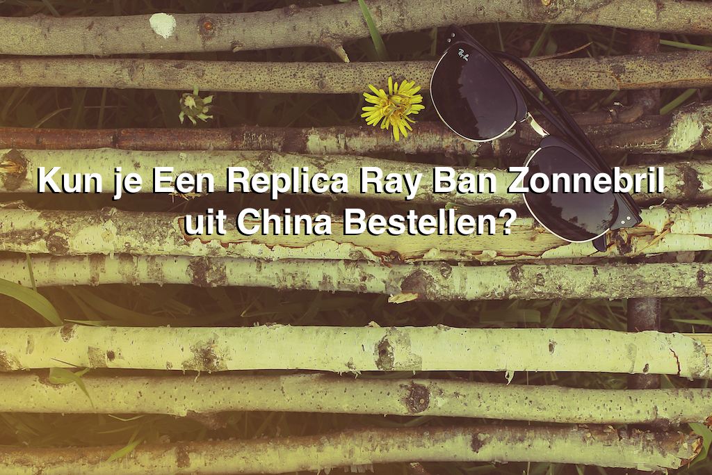 Of anders ambitie Zeestraat Kun Je Een Replica Ray Ban Zonnebril uit China Bestellen? - iChina
